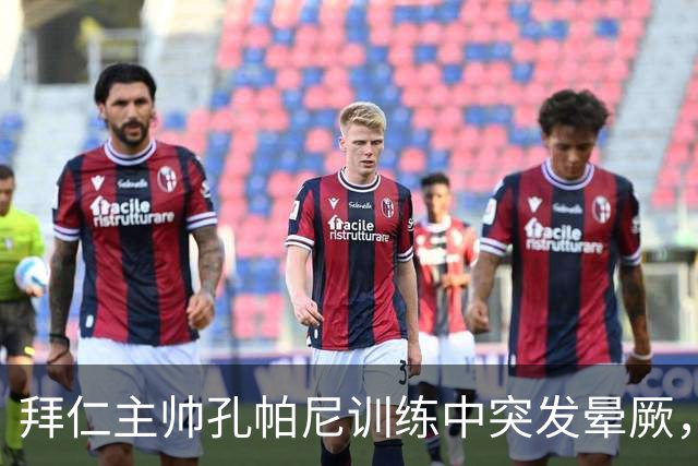 拜仁主帅孔帕尼训练中突发晕厥，已送医接受检查